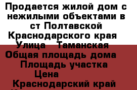 Продается жилой дом с нежилыми объектами в ст.Полтавской Краснодарского края › Улица ­ Таманская › Общая площадь дома ­ 86 › Площадь участка ­ 600 › Цена ­ 5 000 000 - Краснодарский край, Красноармейский р-н, Полтавская ст-ца Недвижимость » Дома, коттеджи, дачи продажа   